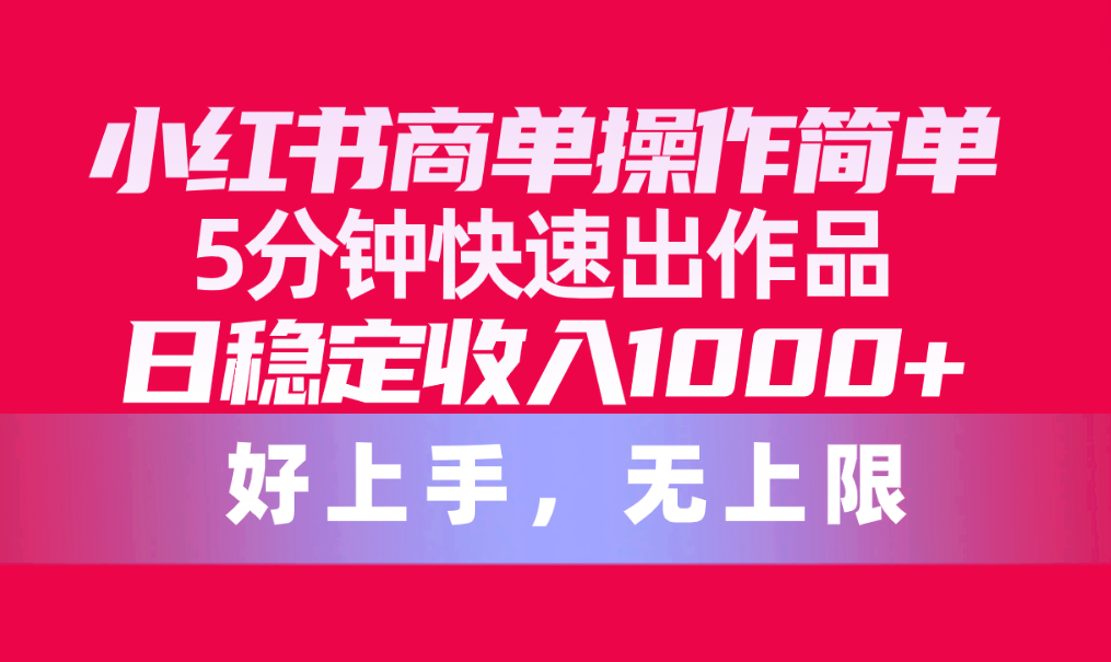 小红书的商单使用方便，5min迅速出著作，日固定收入1000 ，无限制