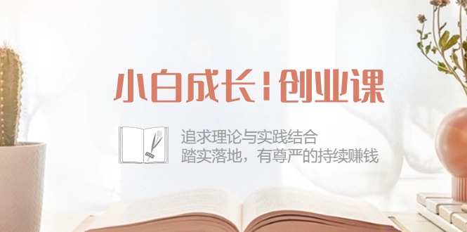 图片[1]-新手发展创业课：追寻理论和实际融合，安稳落地式，有自尊心的不断挣钱（42节）