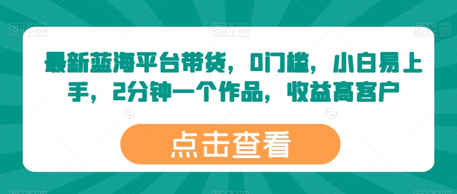 最新蓝海平台带货，0门槛，小白易上手，2分钟一个作品，收益高【揭秘】