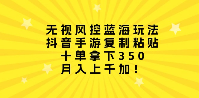 忽视风险控制瀚海游戏玩法，抖音手游拷贝，十单拿到350，月入过千加！