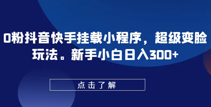 0粉抖音快手挂载小程序，超级变脸玩法，新手小白日入300 【揭秘】