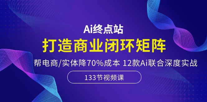 图片[1]-Ai终点站-打造商业闭环矩阵，帮电商/实体降70%成本，12款Ai联合深度实战