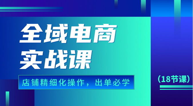 图片[1]-示范区电子商务实战演练课，个人店铺精细化管理操作步骤，开单必会具体内容（18堂课）