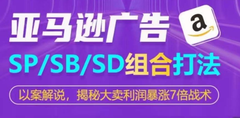 亚马逊SP/SB/SD广告组合打法，揭秘大卖利润暴涨7倍战术