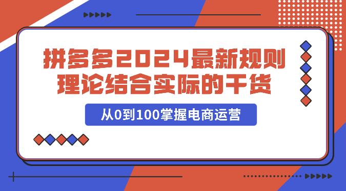 图片[1]-拼多多平台2024全新标准理论与实践相结合的干货知识，从0到100把握网店运营