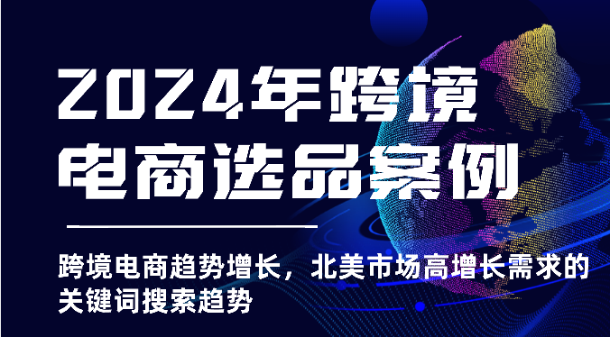 图片[1]-2024年跨境电商选品实例-跨境电子商务发展趋势提高，北美地区高速增长市场需求的关键字搜索发展趋势