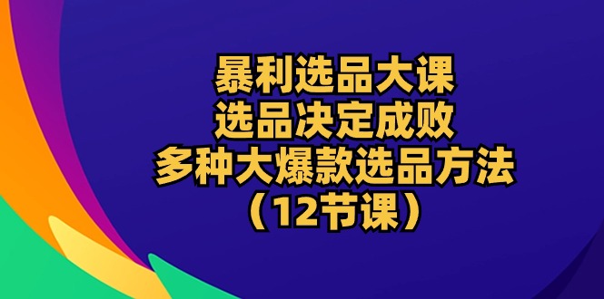 图片[1]-爆利选款大课：选款决定成败，教大家多种多样大爆品选款方式（12堂课）