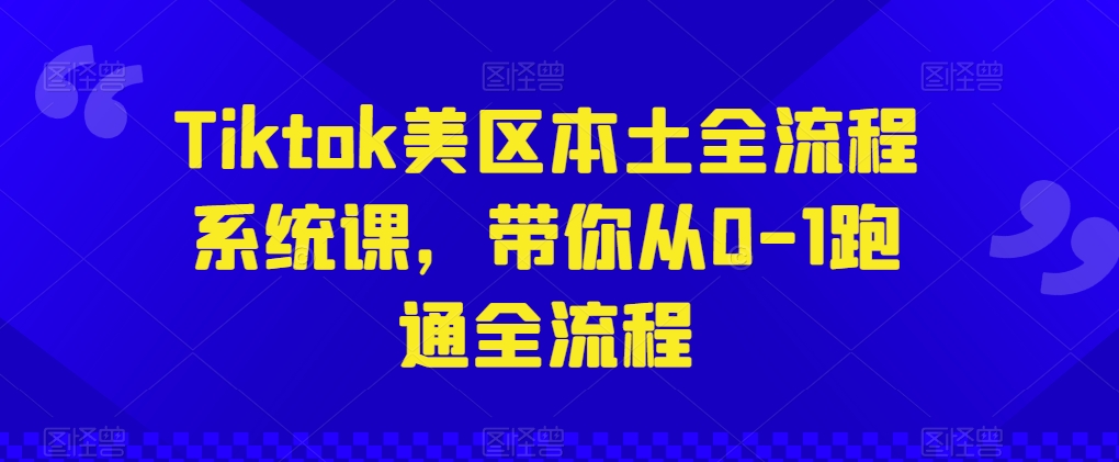 Tiktok美区本土全流程系统课，带你从0-1跑通全流程