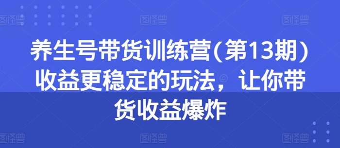 图片[1]-养生号带货训练营(第13期)收益更稳定的玩法，让你带货收益爆炸-蛙蛙资源网