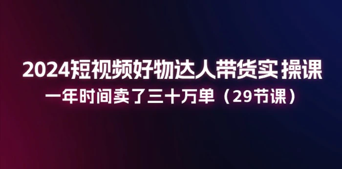 图片[1]-（11289期）2024短视频好物达人带货实操课：一年时间卖了三十万单（29节课）-蛙蛙资源网