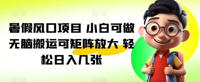 暑假风口项目 小白可做 无脑搬运可矩阵放大 轻松日入几张