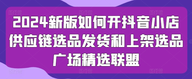 图片[1]-2024新版如何开抖音小店供应链选品发货和上架选品广场精选联盟-蛙蛙资源网