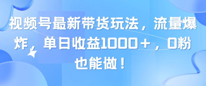 （10858期）视频号最新带货玩法，流量爆炸，单日收益1000＋，0粉也能做！-1