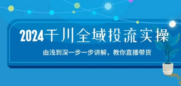 图片[1]-2024千川全域投流精品实操：由谈到深一步一步讲解，教你直播带货-15节-蛙蛙资源网