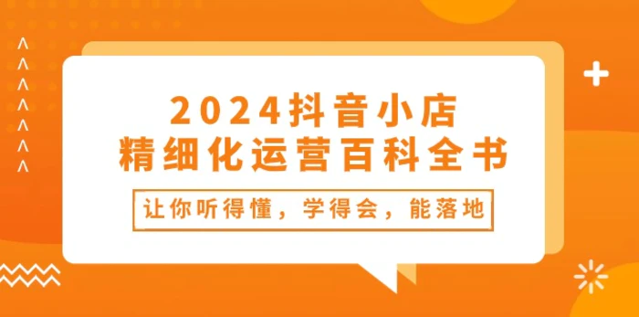 图片[1]-（10850期）2024抖音小店-精细化运营百科全书：让你听得懂，学得会，能落地（34节课）-蛙蛙资源网