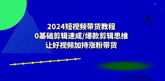 图片[1]-（10982期）2024短视频带货教程：0基础剪辑速成/爆款剪辑思维/让好视频加持涨粉带货-蛙蛙资源网