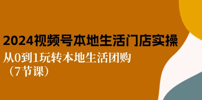 图片[1]-2024视频号短视频本地生活门店实操：从0到1玩转本地生活团购（7节课）-蛙蛙资源网