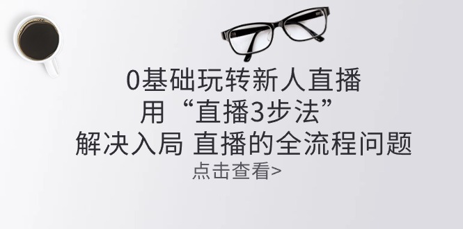 （10916期）零基础玩转新人直播：用“直播3步法”解决入局 直播全流程问题-1