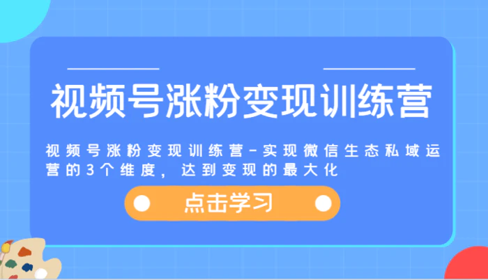 图片[1]-视频号涨粉变现训练营-实现微信生态私域运营的3个维度，达到变现的最大化-蛙蛙资源网