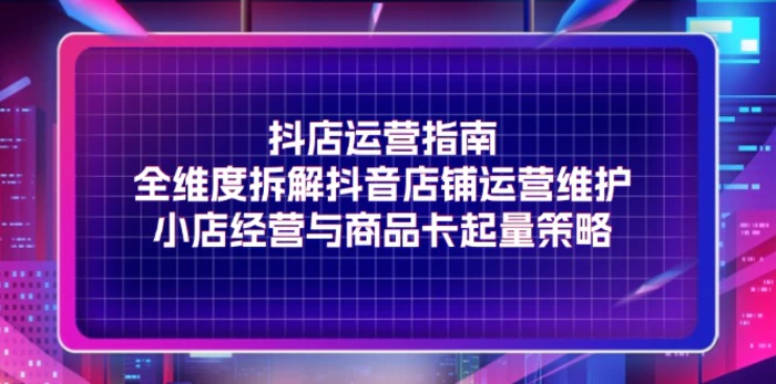 图片[1]-（11799期）抖店运营指南，全维度拆解抖音店铺运营维护，小店经营与商品卡起量策略-蛙蛙资源网