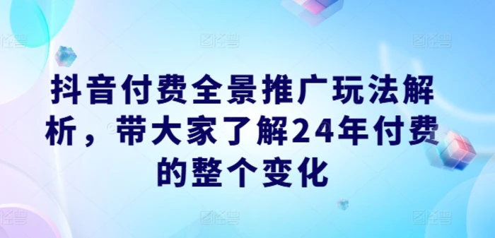 图片[1]-抖音付费全景推广玩法解析，带大家了解24年付费的整个变化-蛙蛙资源网