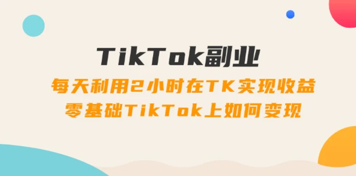 图片[1]-（11826期）TikTok副业：每天利用2小时在TK实现收益，零基础TikTok上如何变现，34节程-蛙蛙资源网