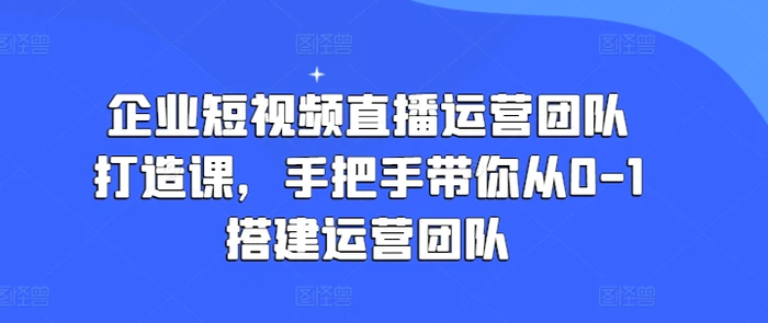 图片[1]-企业短视频直播运营团队打造课，手把手带你从0-1搭建运营团队-蛙蛙资源网