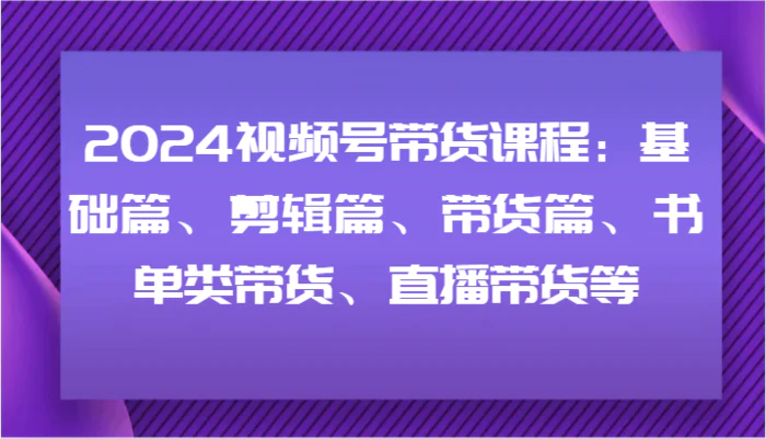 图片[1]-2024视频号带货课程：基础篇、剪辑篇、带货篇、书单类带货、直播带货等-蛙蛙资源网