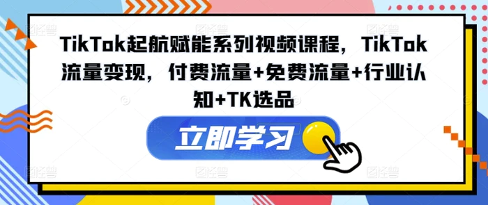 图片[1]-TikTok起航赋能系列视频课程，TikTok流量变现，付费流量+免费流量+行业认知+TK选品-蛙蛙资源网