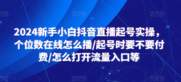 图片[1]-2024新手小白抖音直播起号实操，个位数在线怎么播/起号时要不要付费/怎么打开流量入口等-蛙蛙资源网