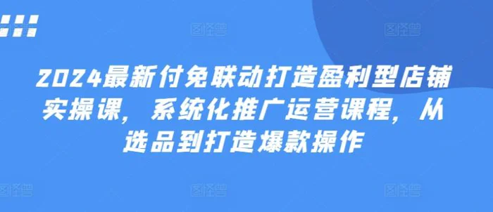 图片[1]-2024最新付免联动打造盈利型店铺实操课，​系统化推广运营课程，从选品到打造爆款操作-蛙蛙资源网