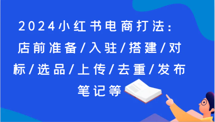 图片[1]-2024小红书电商打法：店前准备/入驻/搭建/对标/选品/上传/去重/发布笔记等-蛙蛙资源网