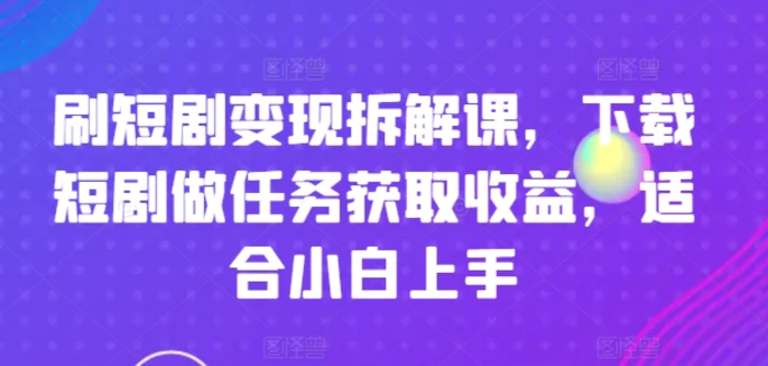 图片[1]-刷短剧变现拆解课，下载短剧做任务获取收益，适合小白上手-蛙蛙资源网