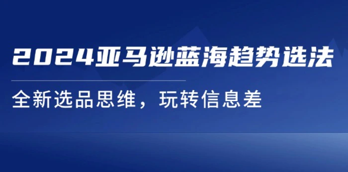 图片[1]-（11703期）2024亚马逊蓝海趋势选法，全新选品思维，玩转信息差-蛙蛙资源网