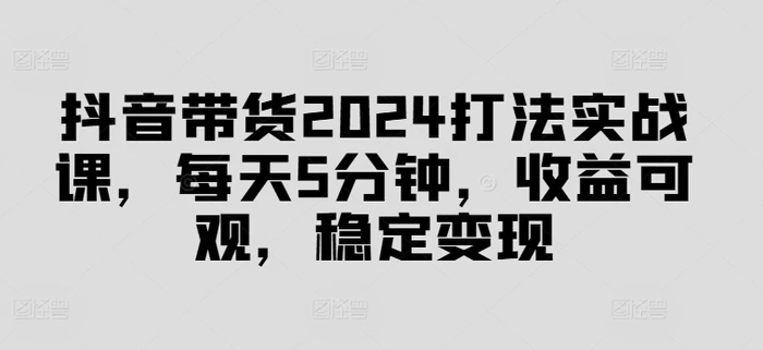 图片[1]-抖音带货2024打法实战课，每天5分钟，收益可观，稳定变现-蛙蛙资源网