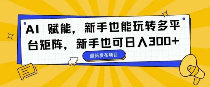 AI 赋能，新手也能玩转多平台矩阵，新手也可日入3张-1