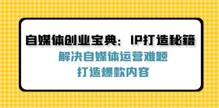 （12400期）自媒体创业宝典：IP打造秘籍：解决自媒体运营难题，打造爆款内容-1