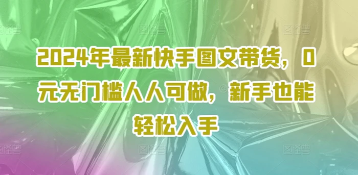 图片[1]-2024年最新快手图文带货，0元无门槛人人可做，新手也能轻松入手-蛙蛙资源网