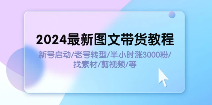 图片[1]-（11940期）2024最新图文带货教程：新号启动/老号转型/半小时涨3000粉/找素材/剪辑-蛙蛙资源网