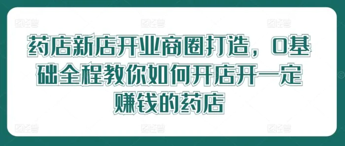 图片[1]-药店新店开业商圈打造，0基础全程教你如何开店开一定赚钱的药店-蛙蛙资源网