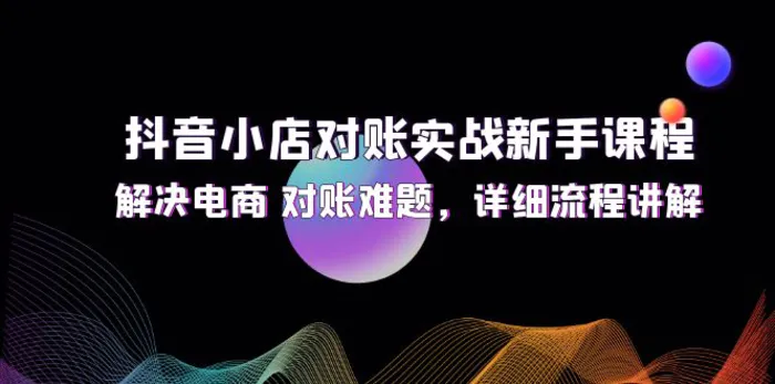 图片[1]-（12132期）抖音小店对账实战新手课程，解决电商 对账难题，详细流程讲解-蛙蛙资源网