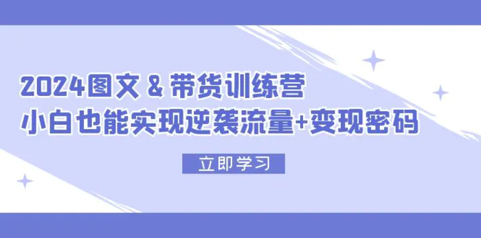 图片[1]-（12137期）2024 图文+带货训练营，小白也能实现逆袭流量+变现密码-蛙蛙资源网