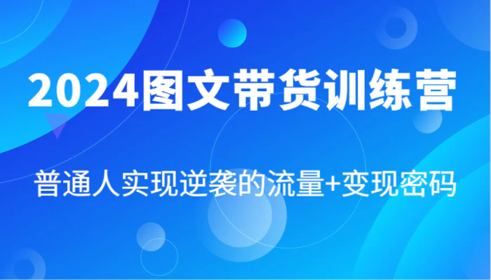 图片[1]-2024图文带货训练营，普通人实现逆袭的流量+变现密码（87节课）-蛙蛙资源网