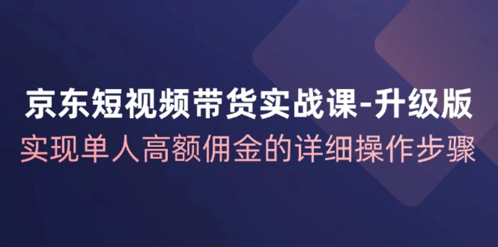 图片[1]-（12167期）京东-短视频带货实战课-升级版，实现单人高额佣金的详细操作步骤-蛙蛙资源网