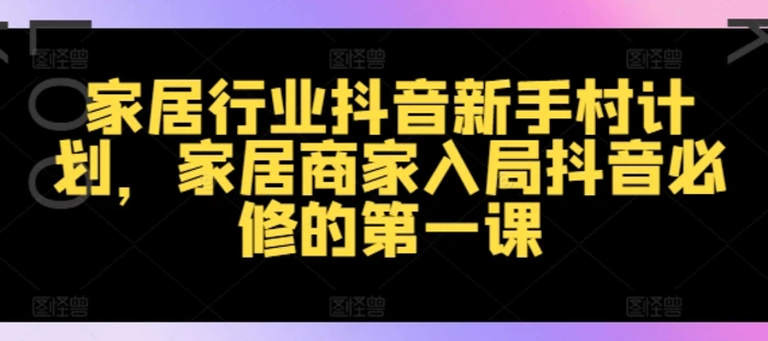 图片[1]-家居行业抖音新手村计划，家居商家入局抖音必修的第一课-蛙蛙资源网