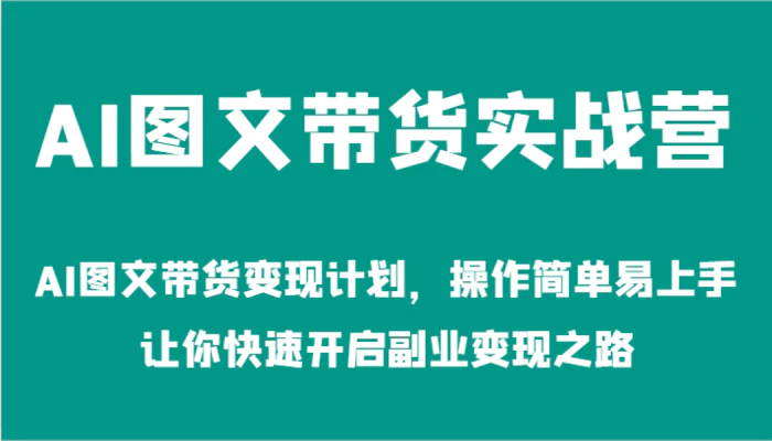 AI图文带货实战营-AI图文带货变现计划，操作简单易上手，让你快速开启副业变现之路-1