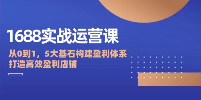 图片[1]-（12482期）1688实战运营课：从0到1，5大基石构建盈利体系，打造高效盈利店铺-蛙蛙资源网