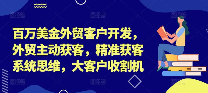 图片[1]-百万美金外贸客户开发，外贸主动获客，精准获客系统思维，大客户收割机-蛙蛙资源网