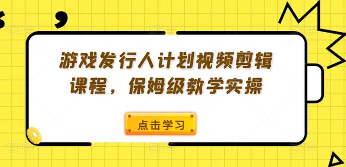 游戏发行人计划视频剪辑课程，保姆级教学实操-1