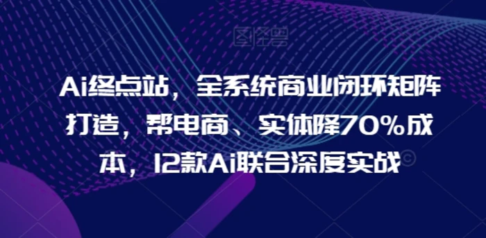 图片[1]-Ai终点站，全系统商业闭环矩阵打造，帮电商、实体降70%成本，12款Ai联合深度实战【0906更新】-蛙蛙资源网